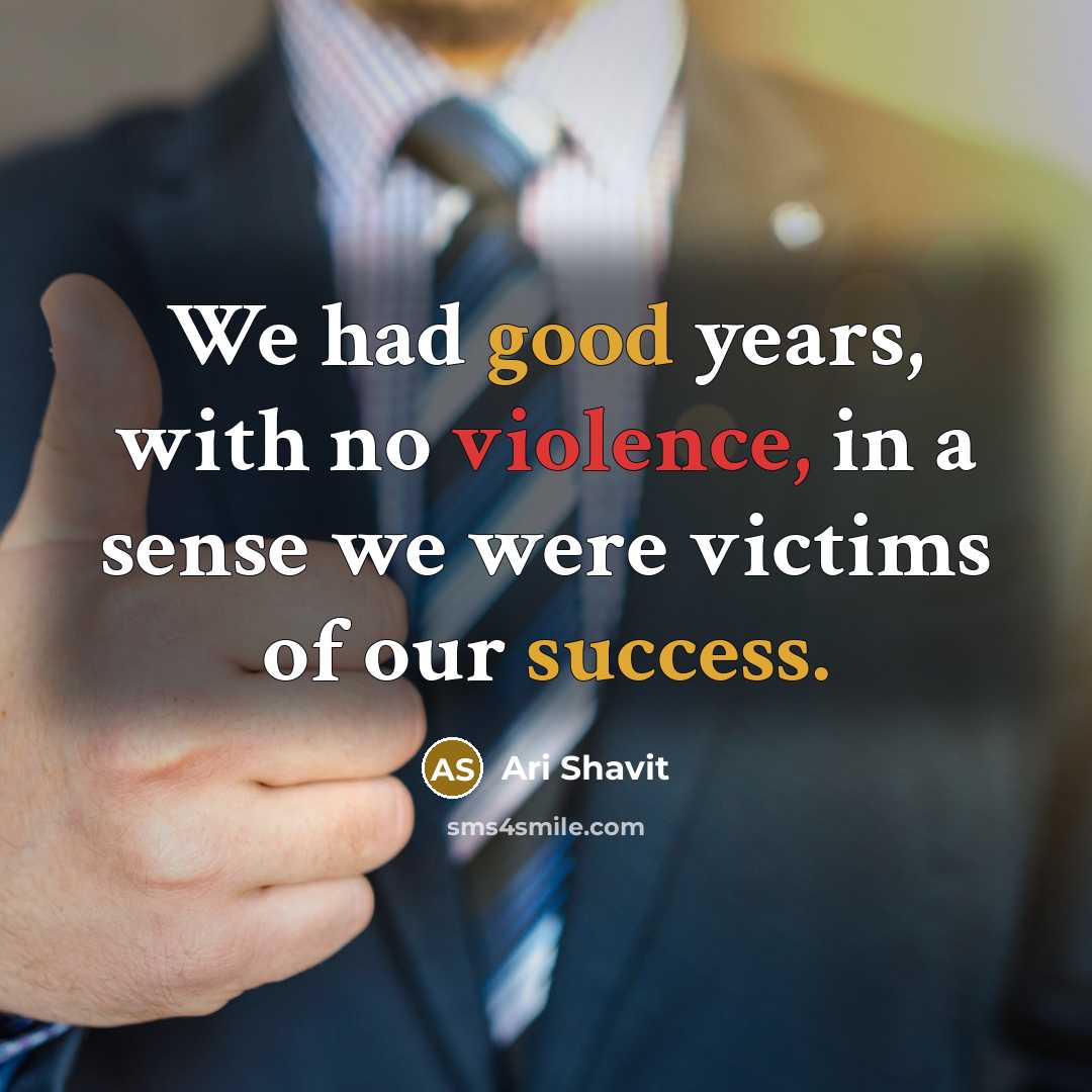“We had good years, with no violence, in a sense we were victims of our success.” quote by Ari Shavit