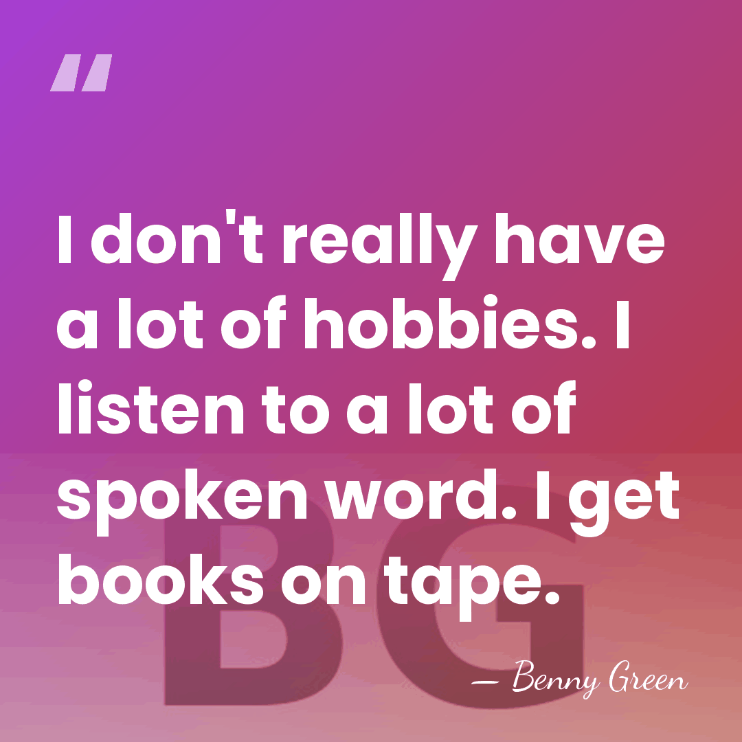 I don't really have a lot of hobbies. I listen to a&hellip; - Benny Green