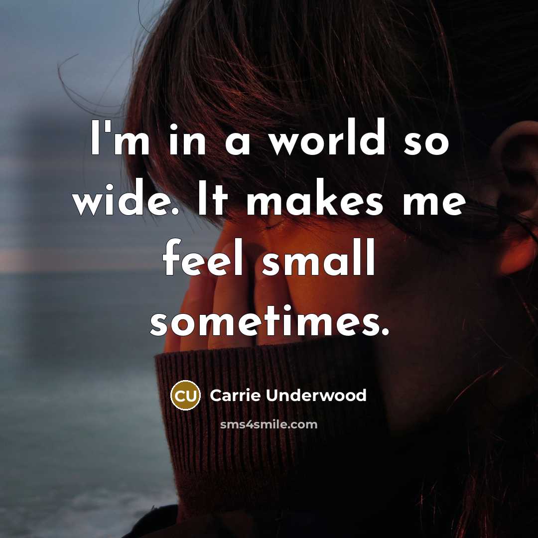 “I'm in a world so wide. It makes me feel small sometimes.” quote by Carrie Underwood