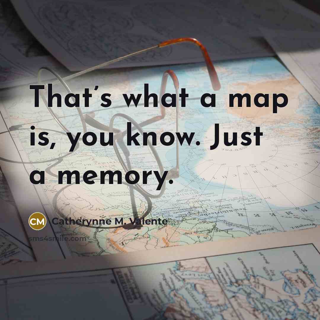 “That’s what a map is, you know. Just a memory.” quote by Catherynne M. Valente