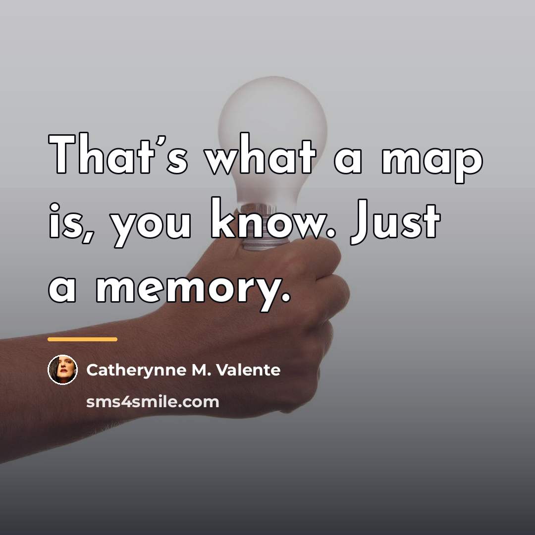 “That’s what a map is, you know. Just a memory.…” quote by Catherynne M. Valente