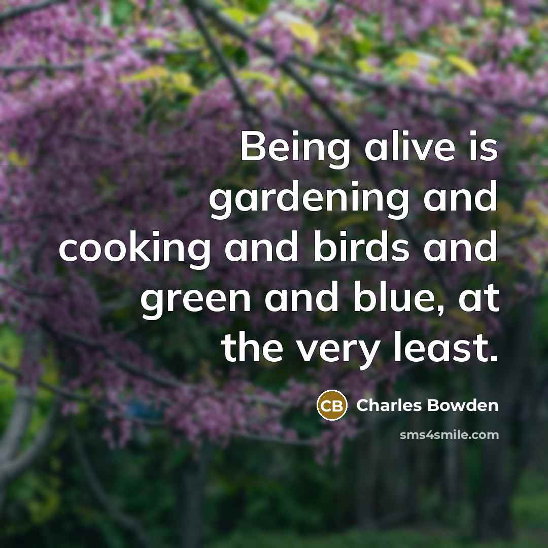 “Being alive is gardening and cooking and birds and green…” quote by Charles Bowden