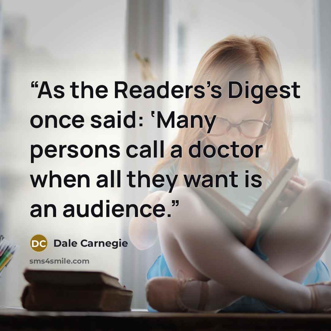 “As the Readers’s Digest once said: ‘Many persons call a doctor when all they want is an audience.” quote by Dale Carnegie