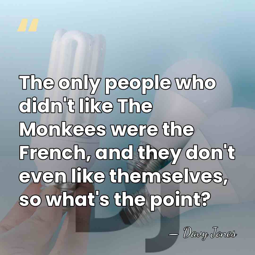 The only people who didn't like The Monkees were the French, and&hellip; - Davy Jones