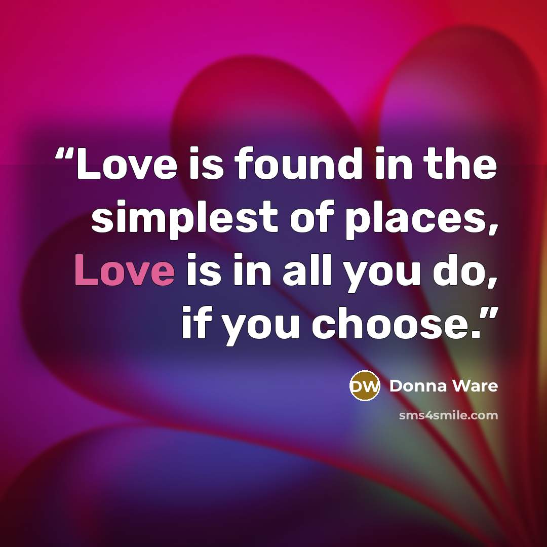 “Love is found in the simplest of places, Love is in all you do, if you choose.” quote by Donna Ware