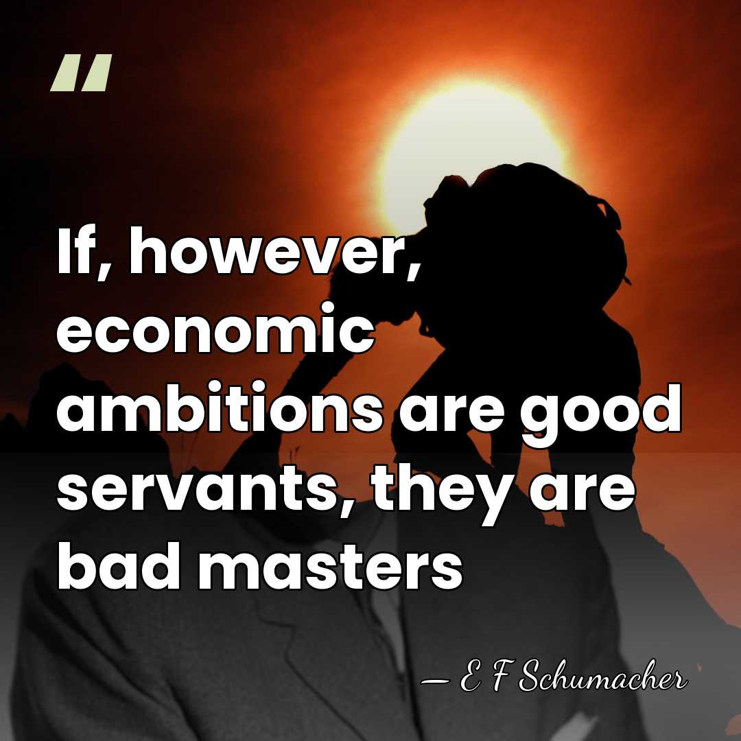 If, however, economic ambitions are good servants, they are bad masters - E F Schumacher