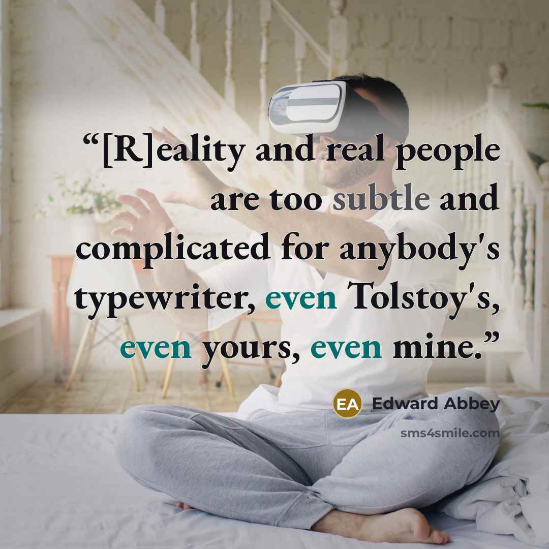 “[R]eality and real people are too subtle and complicated for anybody's typewriter, even Tolstoy's, even yours, even mine.” quote by Edward Abbey