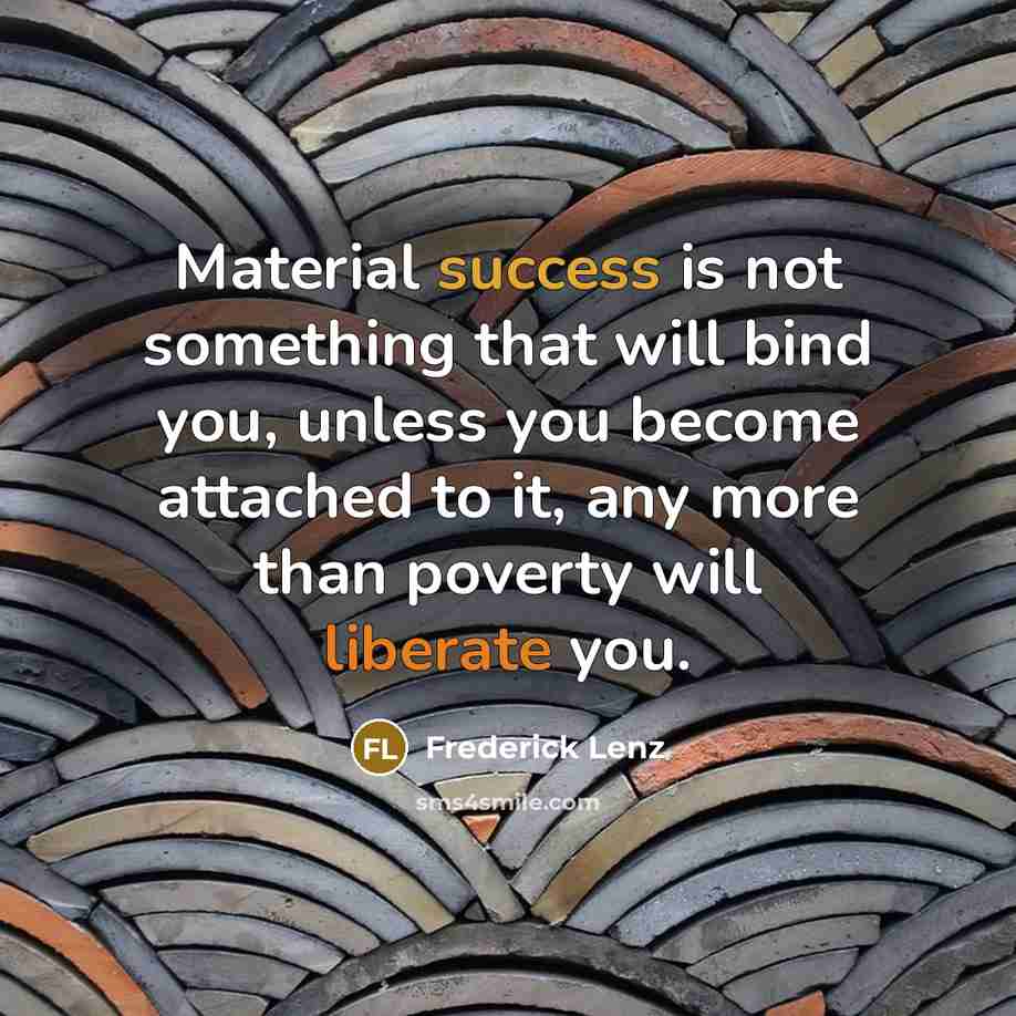 “Material success is not something that will bind you, unless you become attached to it, any more than poverty will liberate you.” quote by Frederick Lenz