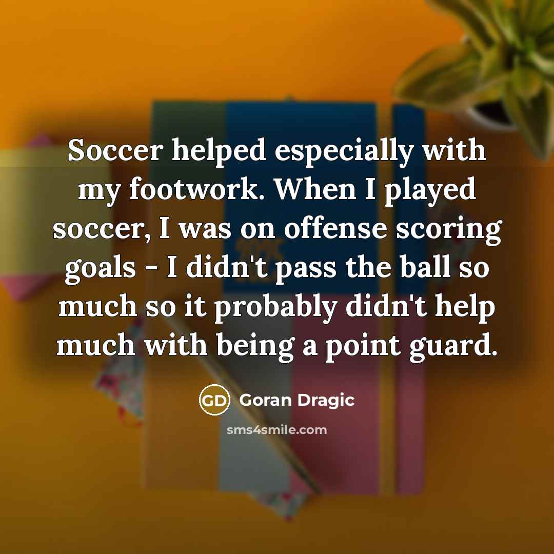 “Soccer helped especially with my footwork. When I played soccer,…” quote by Goran Dragic