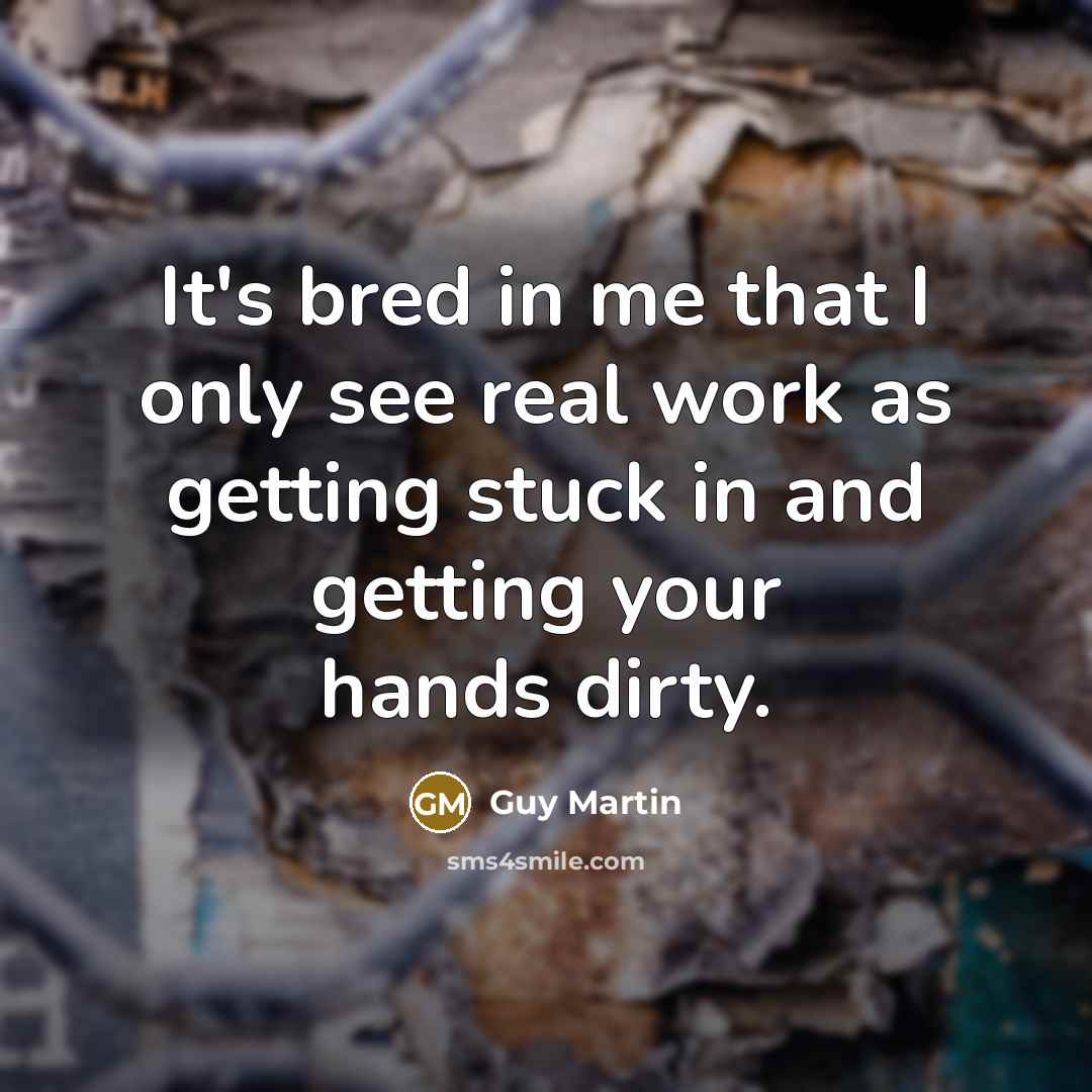 “It's bred in me that I only see real work…” quote by Guy Martin