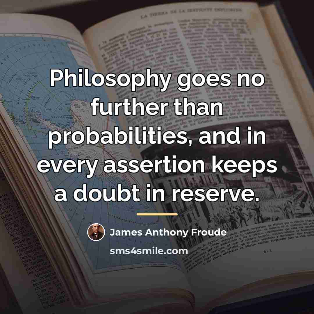 “Philosophy goes no further than probabilities, and in every assertion…” quote by James Anthony Froude