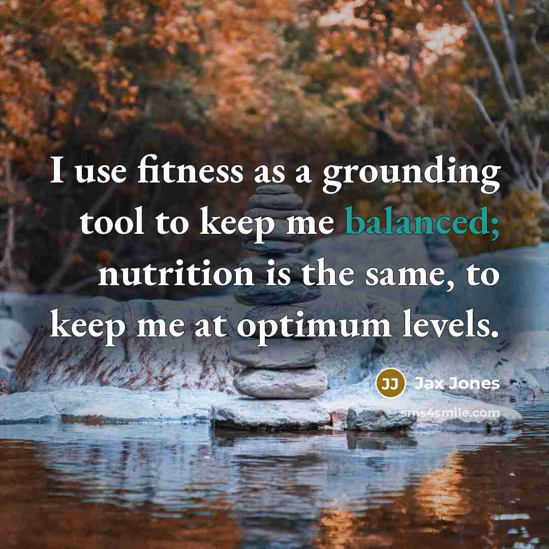 “I use fitness as a grounding tool to keep me balanced; nutrition is the same, to keep me at optimum levels.” quote by Jax Jones