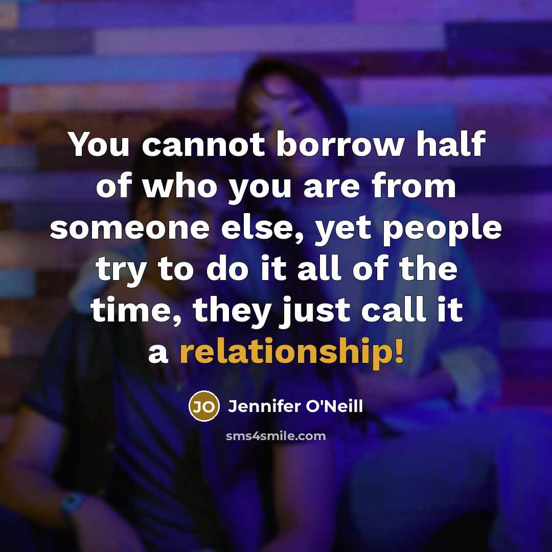 “You cannot borrow half of who you are from someone else, yet people try to do it all of the time, they just call it a relationship!” quote by Jennifer O'Neill
