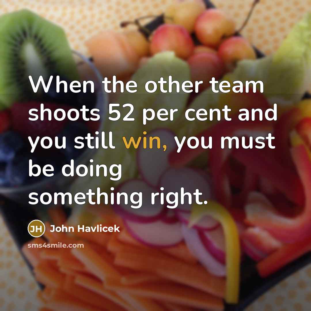 “When the other team shoots 52 per cent and you still win, you must be doing something right.” quote by John Havlicek