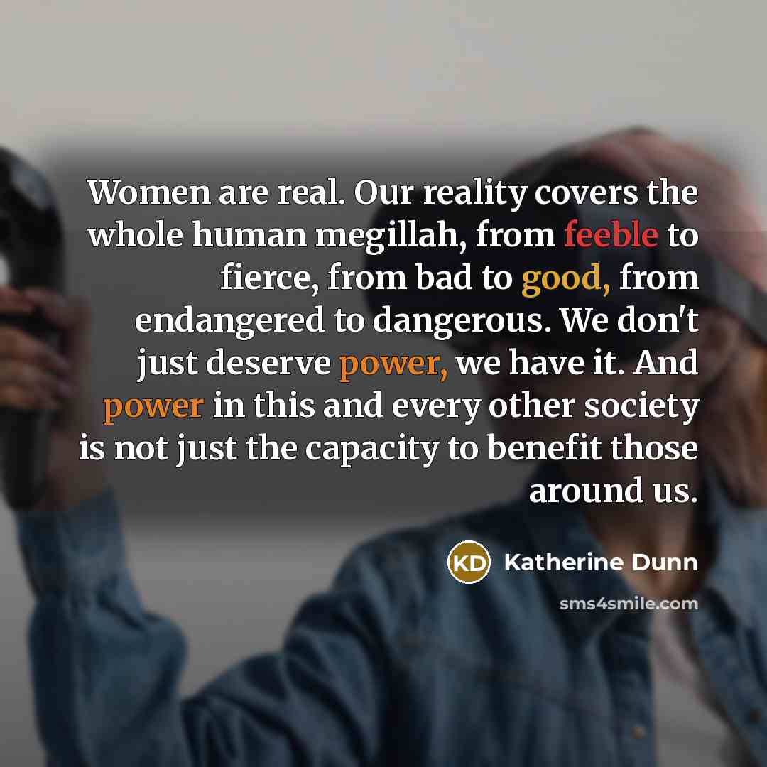 “Women are real. Our reality covers the whole human megillah,…” quote by Katherine Dunn