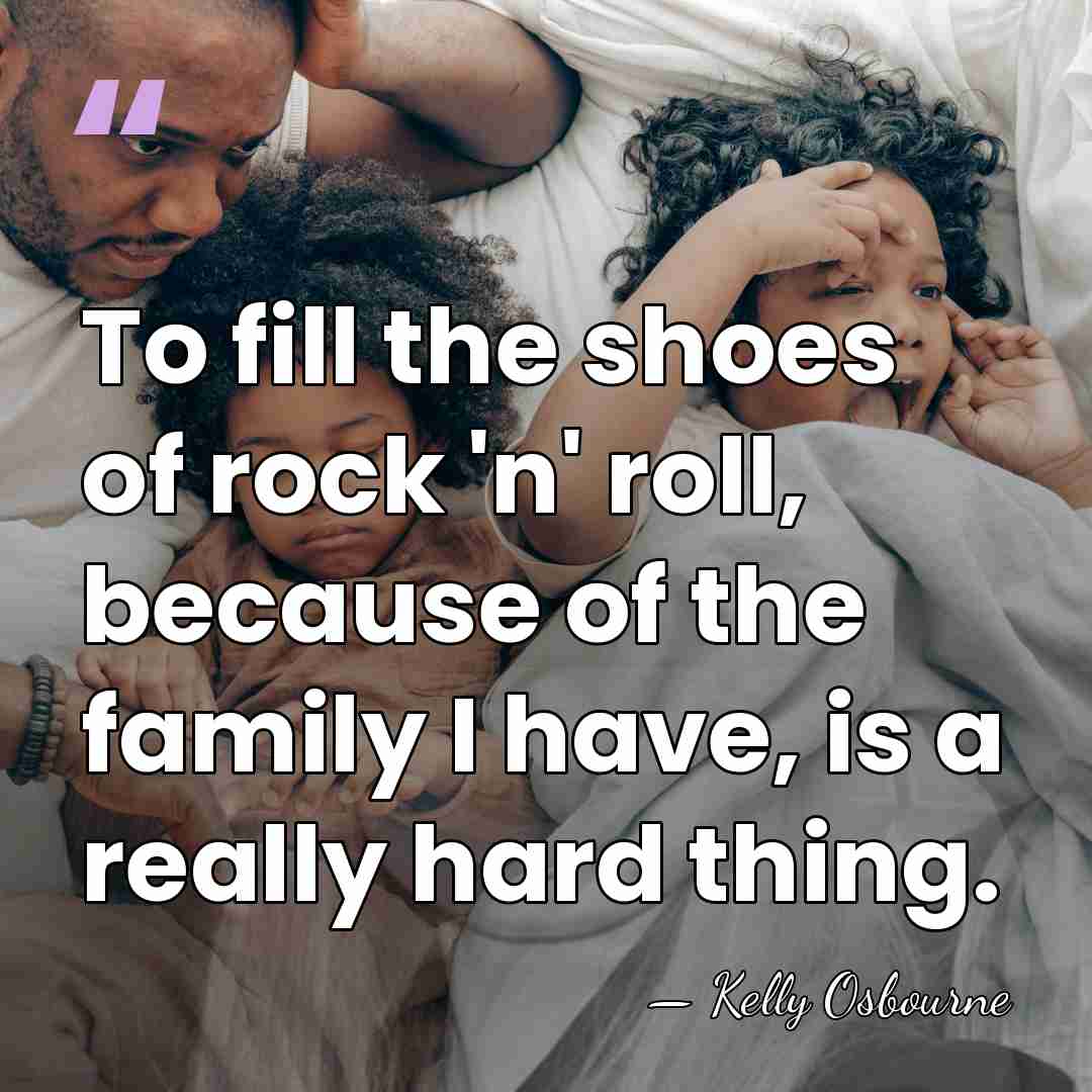 To fill the shoes of rock 'n' roll, because of the family&hellip; - Kelly Osbourne
