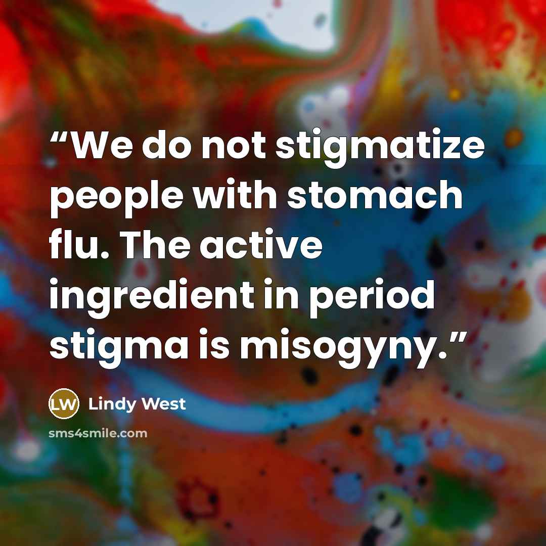 “We do not stigmatize people with stomach flu. The active ingredient in period stigma is misogyny.” quote by Lindy West