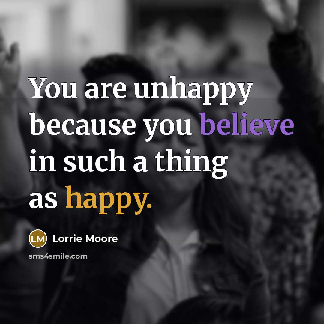 “You are unhappy because you believe in such a thing…” quote by Lorrie Moore