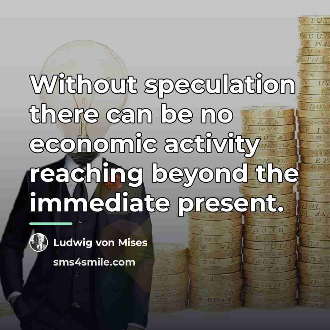 “Without speculation there can be no economic activity reaching beyond…” quote by Ludwig von Mises