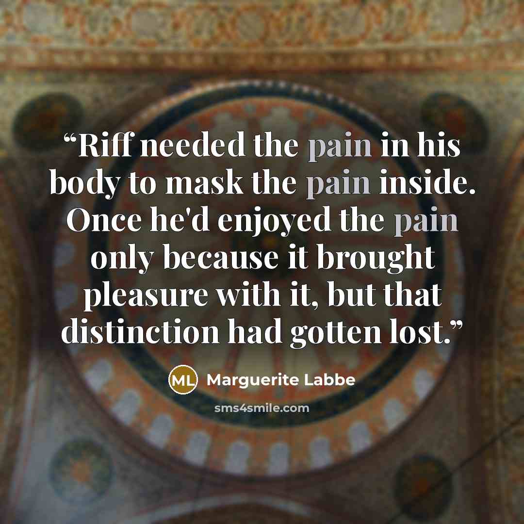 “Riff needed the pain in his body to mask the pain inside. Once he'd enjoyed the pain only because it brought pleasure with it, but that distinction had gotten lost.” quote by Marguerite Labbe