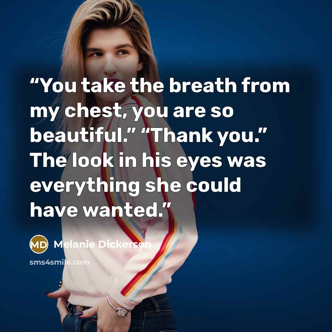 “You take the breath from my chest, you are so beautiful.” “Thank you.” The look in his eyes was everything she could have wanted.” quote by Melanie Dickerson