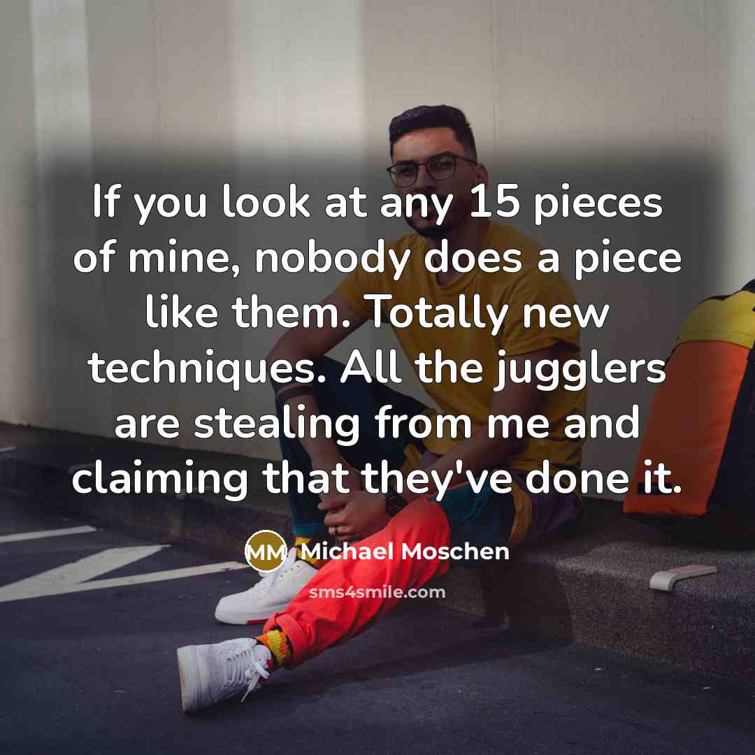 “If you look at any 15 pieces of mine, nobody…” quote by Michael Moschen
