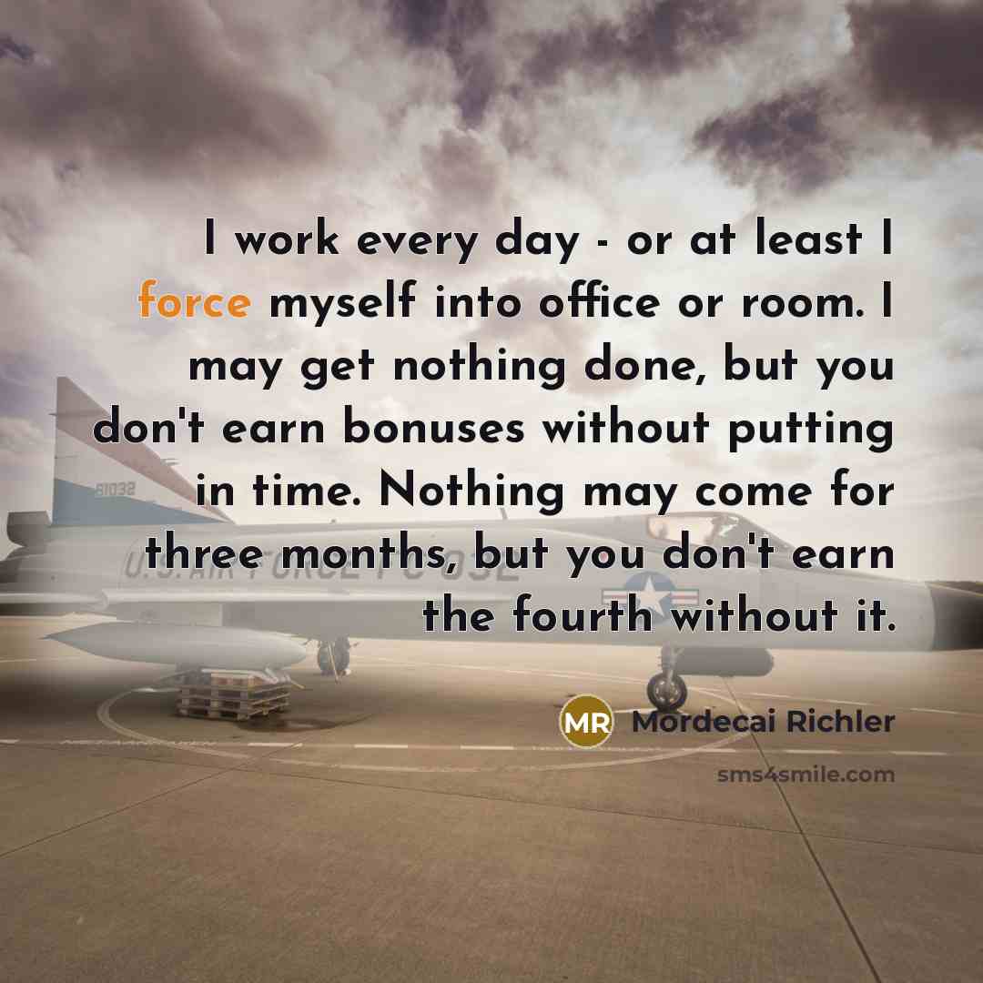 “I work every day - or at least I force…” quote by Mordecai Richler