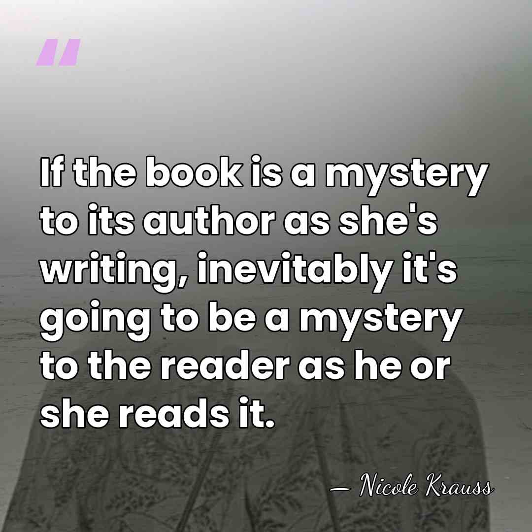 If the book is a mystery to its author as she's writing,&hellip; - Nicole Krauss