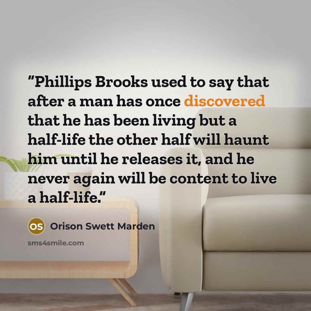 “Phillips Brooks used to say that after a man has once discovered that he has been living but a half-life the other half will haunt him until he releases it, and he never again will be content to live a half-life.” quote by Orison Swett Marden