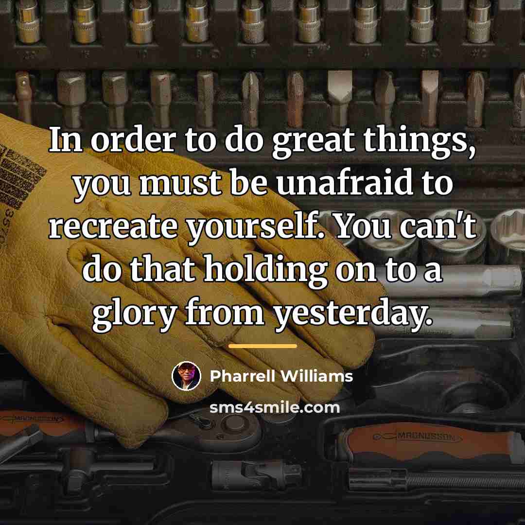 “In order to do great things, you must be unafraid…” quote by Pharrell Williams