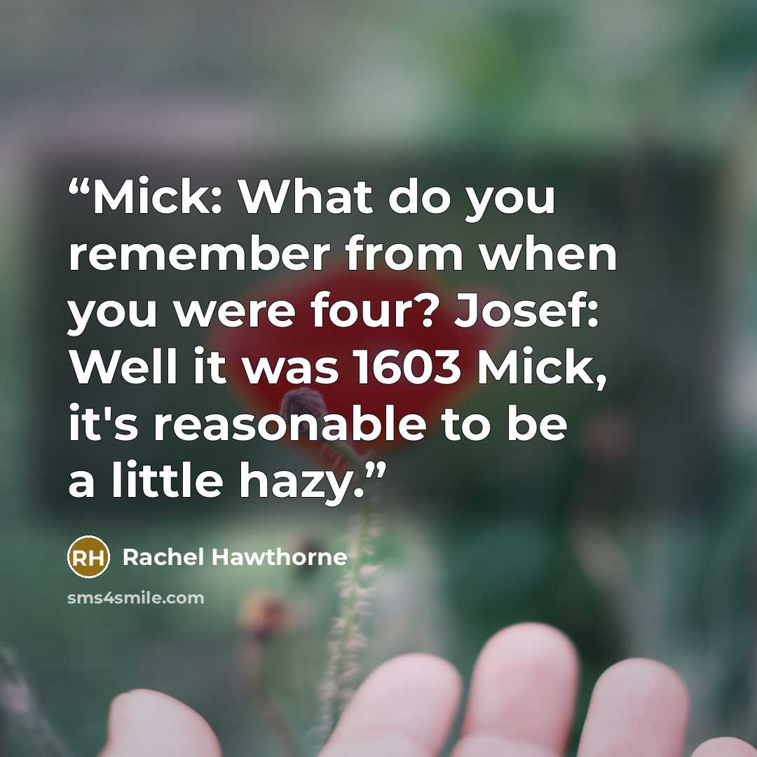 “Mick: What do you remember from when you were four? Josef: Well it was 1603 Mick, it's reasonable to be a little hazy.” quote by Rachel Hawthorne