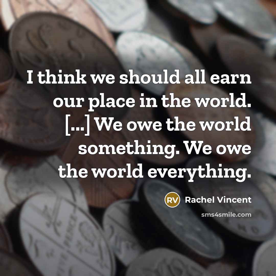 “I think we should all earn our place in the world. [...] We owe the world something. We owe the world everything.” quote by Rachel Vincent
