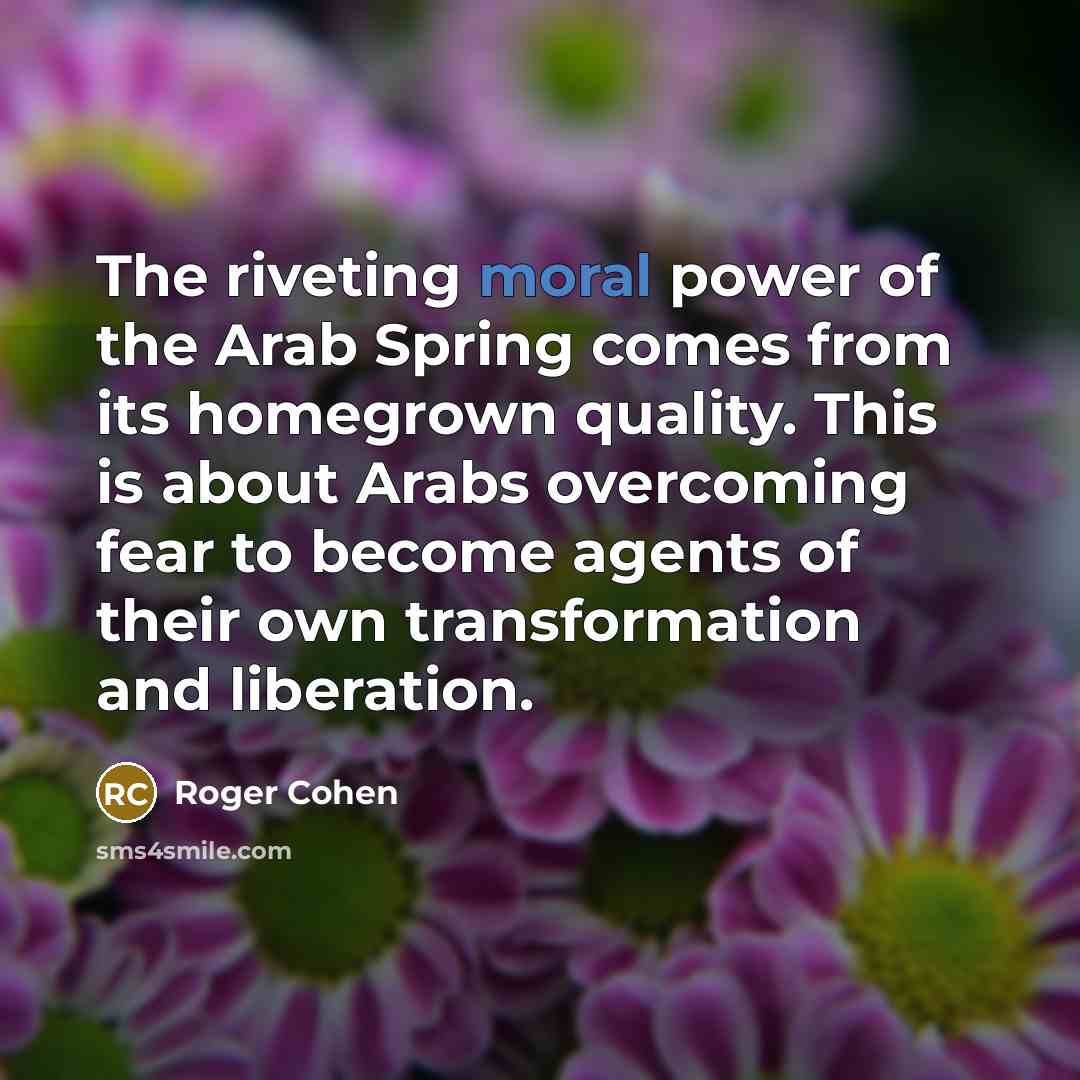 “The riveting moral power of the Arab Spring comes from…” quote by Roger Cohen