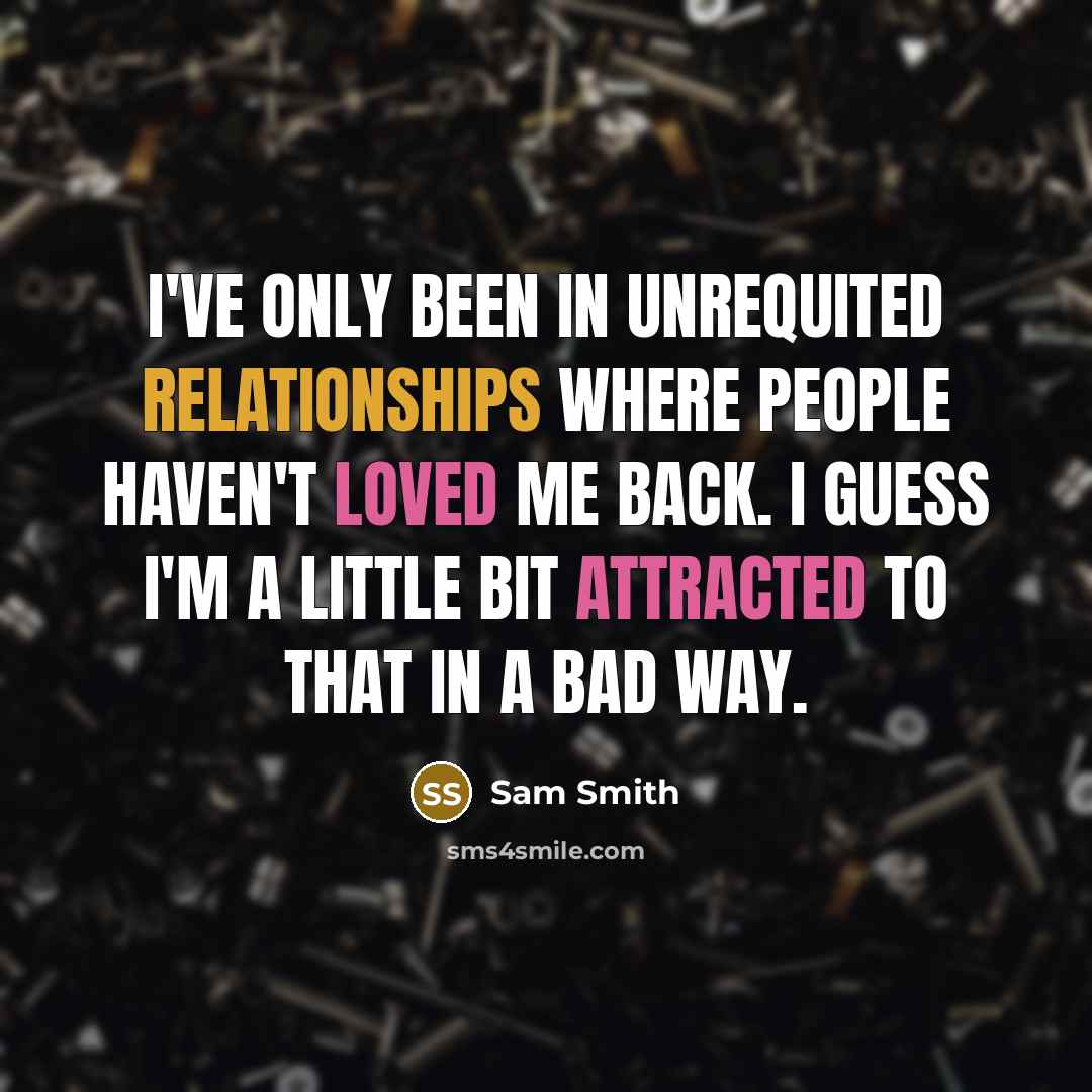 “I've only been in unrequited relationships where people haven't loved me back. I guess I'm a little bit attracted to that in a bad way.” quote by Sam Smith