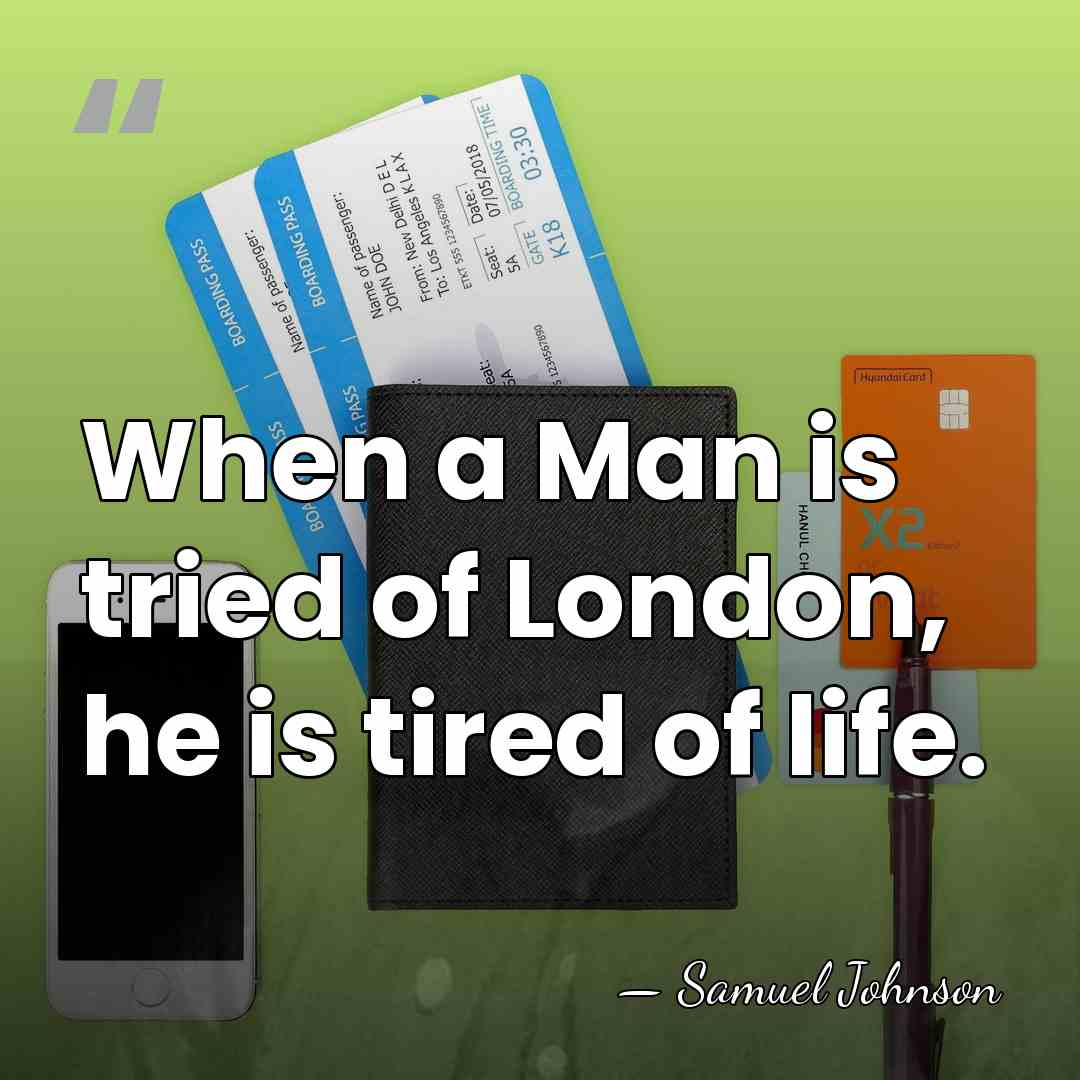 When a Man is tried of London, he is tired of life. - Samuel Johnson