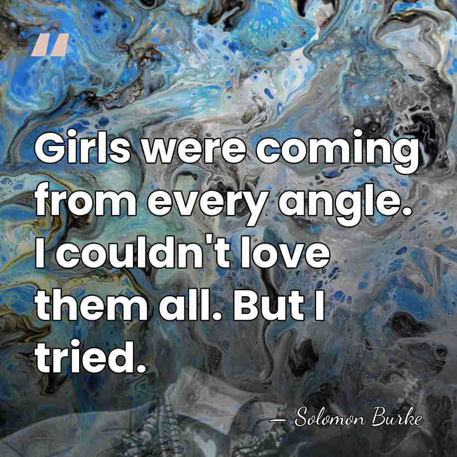 Girls were coming from every angle. I couldn't love them all. But&hellip; - Solomon Burke