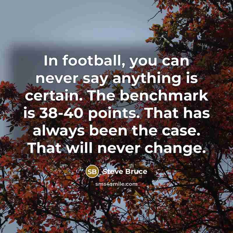 “In football, you can never say anything is certain. The benchmark is 38-40 points. That has always been the case. That will never change.” quote by Steve Bruce