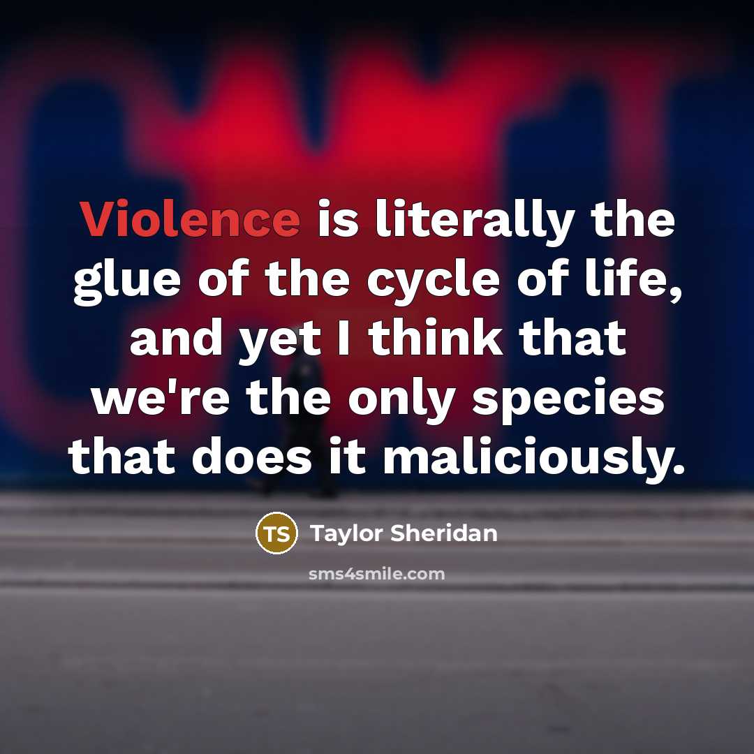 “Violence is literally the glue of the cycle of life,…” quote by Taylor Sheridan