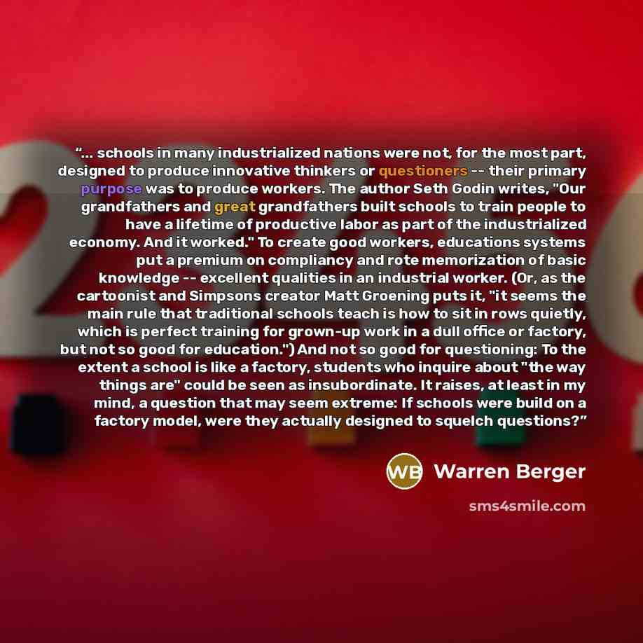 “... schools in many industrialized nations were not, for the most part, designed to produce innovative thinkers or questioners -- their primary purpose was to produce workers. The author Seth Godin writes, "Our grandfathers and great grandfathers built schools to train people to have a lifetime of…” quote by Warren Berger