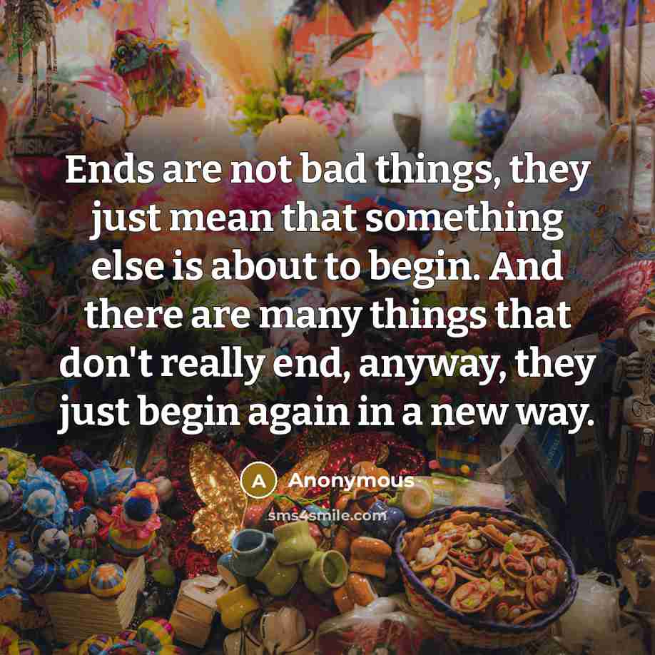 “Ends are not bad things, they just mean that something…” quote by Anonymous