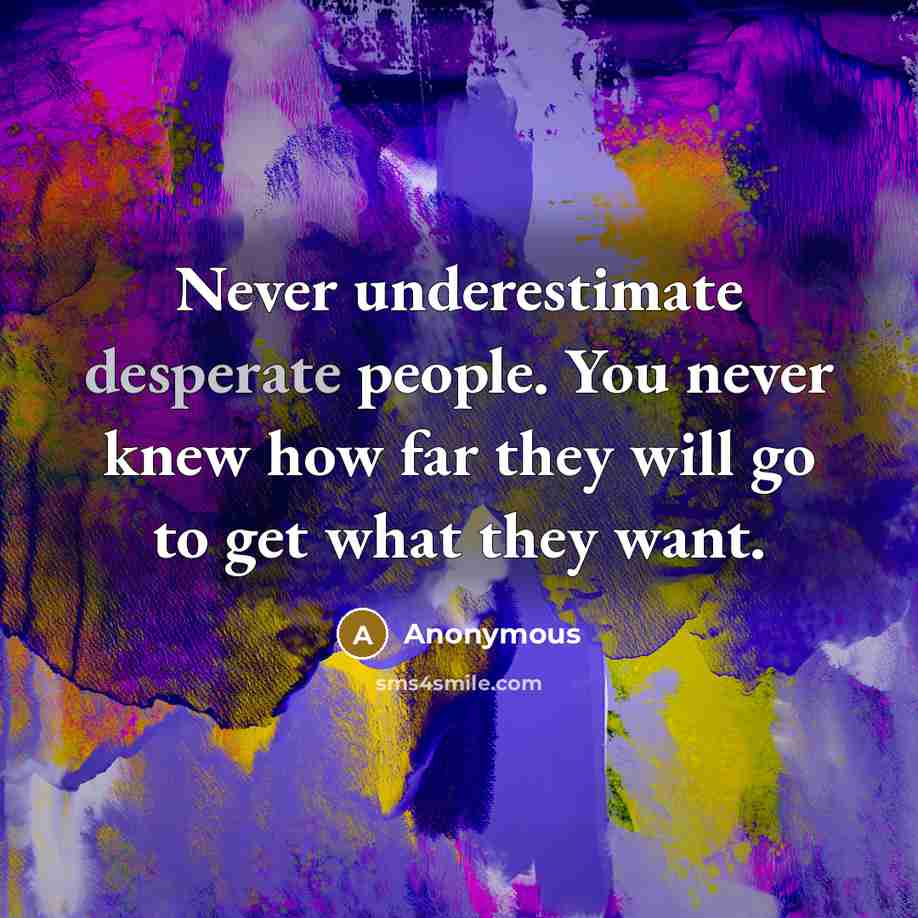 “Never underestimate desperate people. You never knew how far they will go to get what they want.” quote by Anonymous