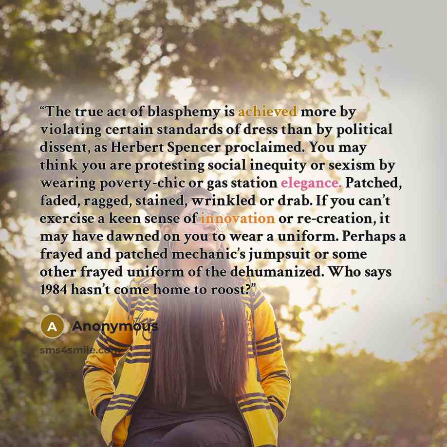 “The true act of blasphemy is achieved more by violating certain standards of dress than by political dissent, as Herbert Spencer proclaimed. You may think you are protesting social inequity or sexism by wearing poverty-chic or gas station elegance. Patched, faded, ragged, stained, wrinkled or…” quote by Anonymous