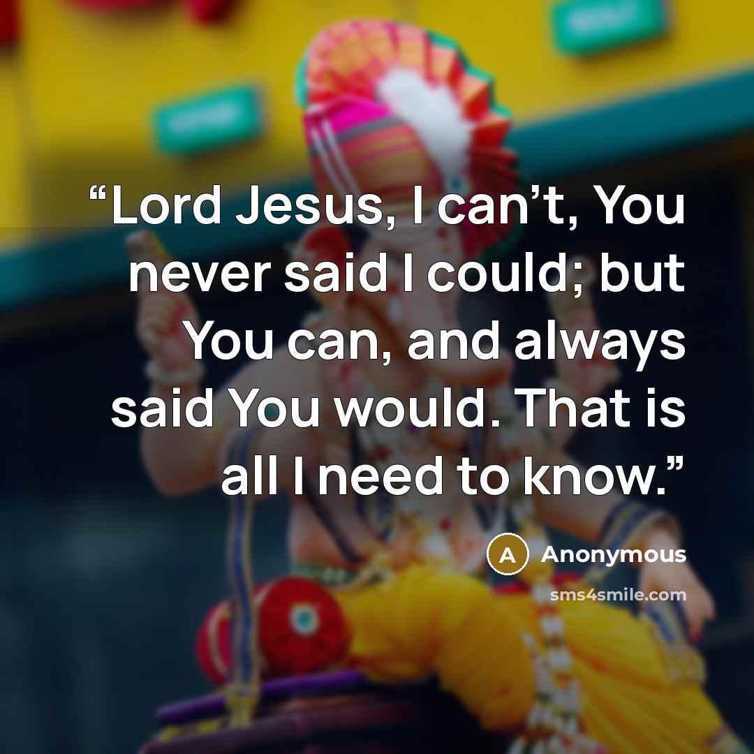 “Lord Jesus, I can't, You never said I could; but You can, and always said You would. That is all I need to know.” quote by Anonymous