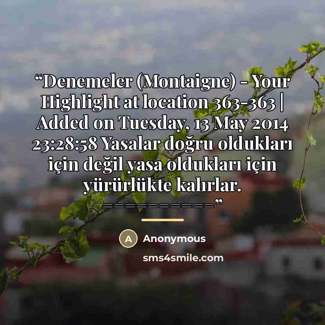 “﻿Denemeler (Montaigne) - Your Highlight at location 363-363 | Added on Tuesday, 13 May 2014 23:28:58 Yasalar doğru oldukları için değil yasa oldukları için yürürlükte kalırlar. ==========” quote by Anonymous
