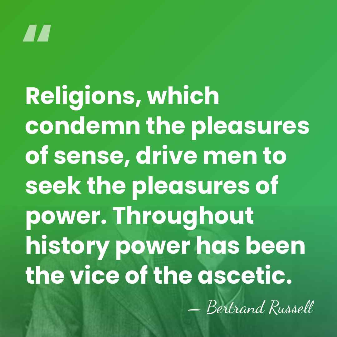 Religions, which condemn the pleasures of sense, drive men to seek the&hellip; - Bertrand Russell