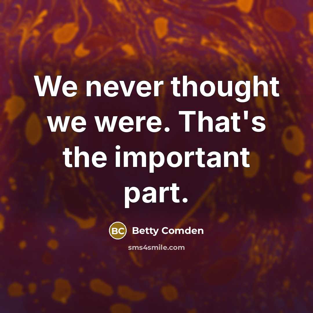 “We never thought we were. That's the important part.…” quote by Betty Comden