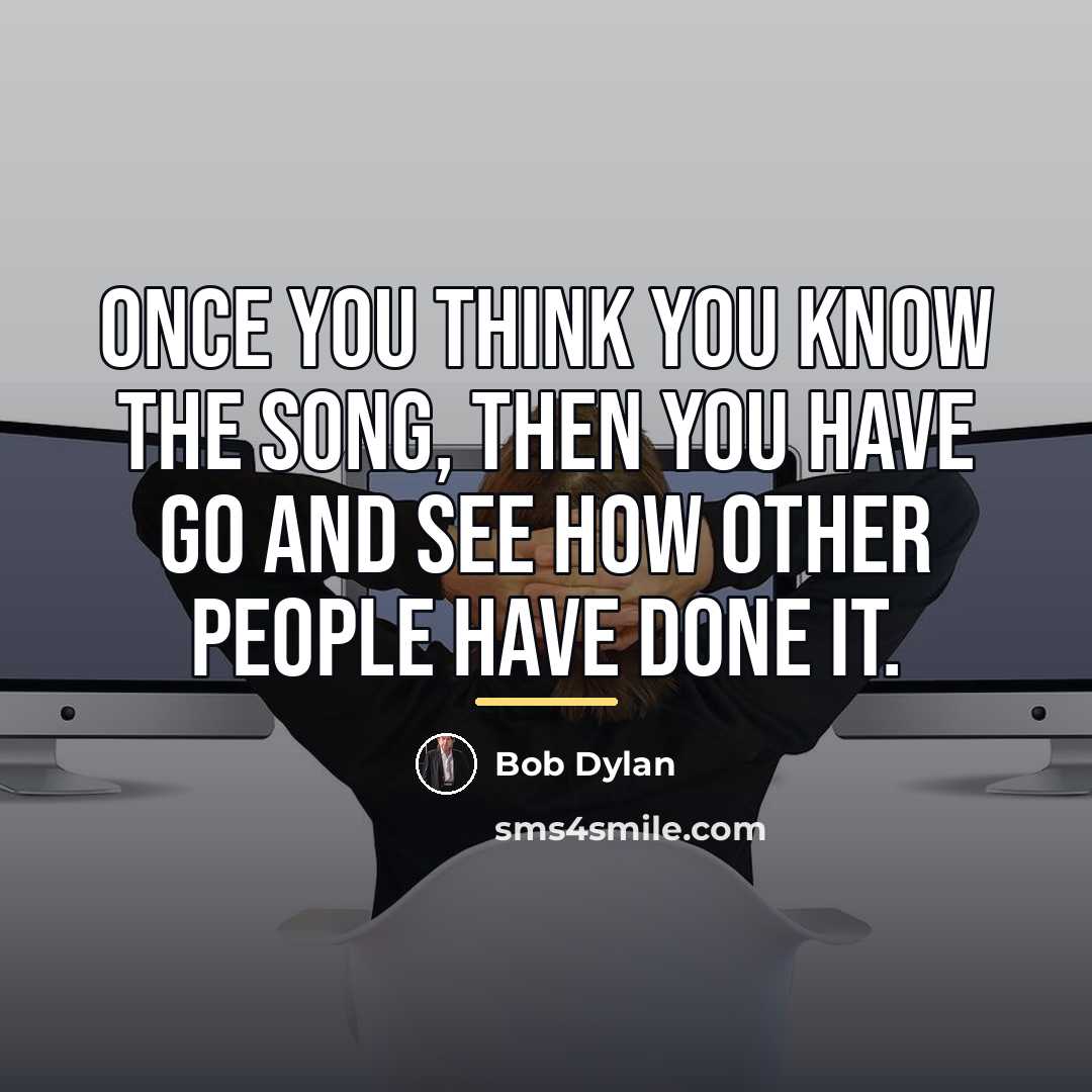 “Once you think you know the song, then you have…” quote by Bob Dylan