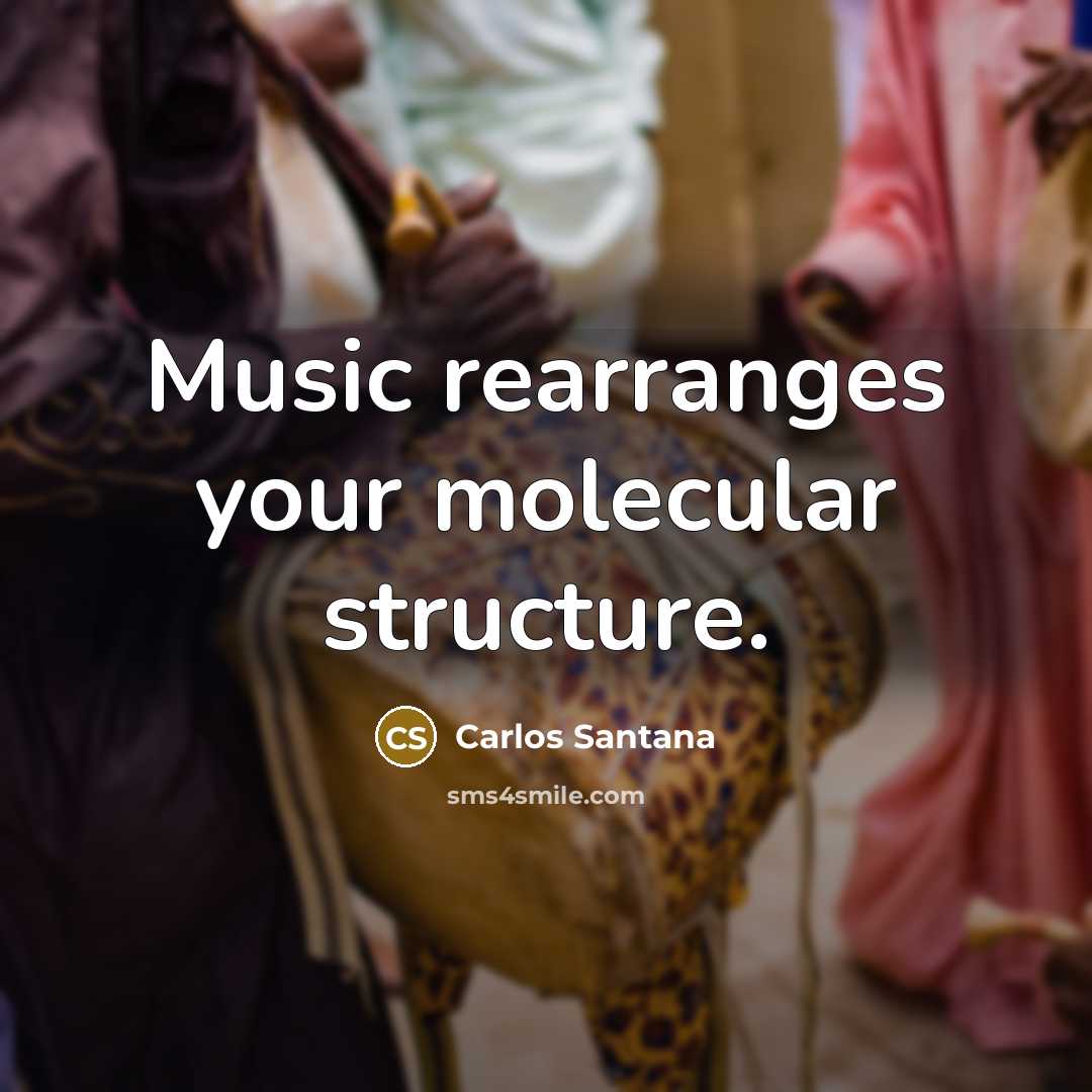 “Music rearranges your molecular structure.” quote by Carlos Santana