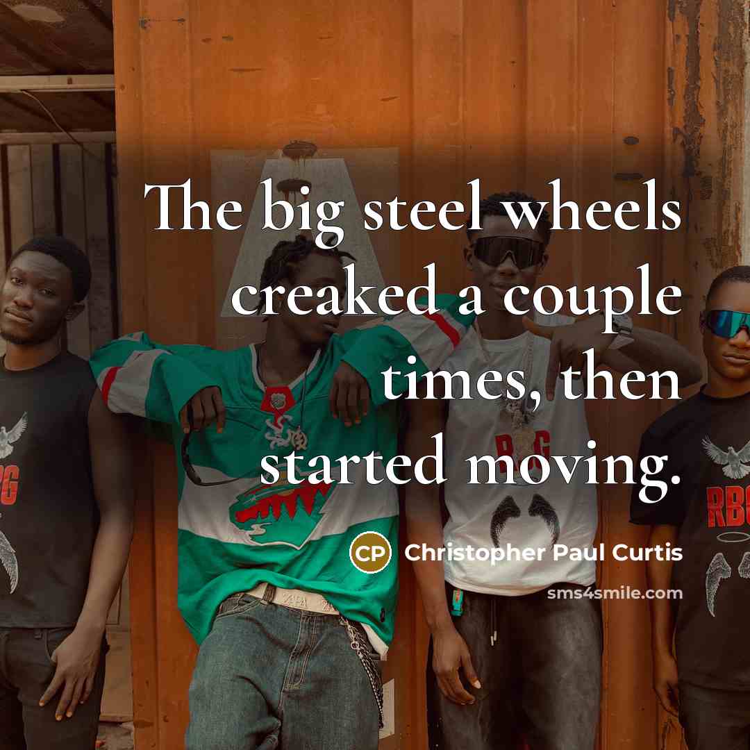 “The big steel wheels creaked a couple times, then started…” quote by Christopher Paul Curtis