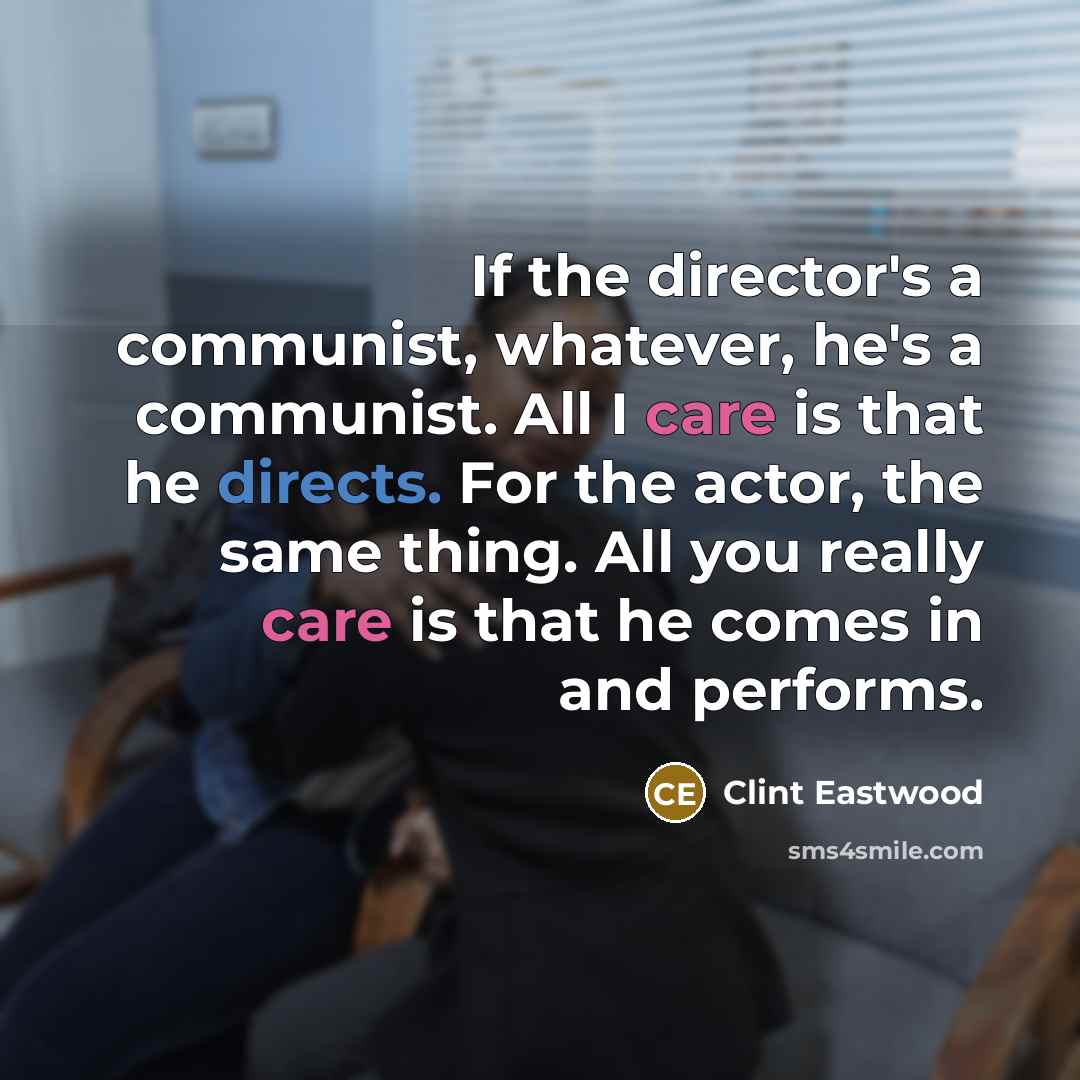 “If the director's a communist, whatever, he's a communist. All I care is that he directs. For the actor, the same thing. All you really care is that he comes in and performs.” quote by Clint Eastwood